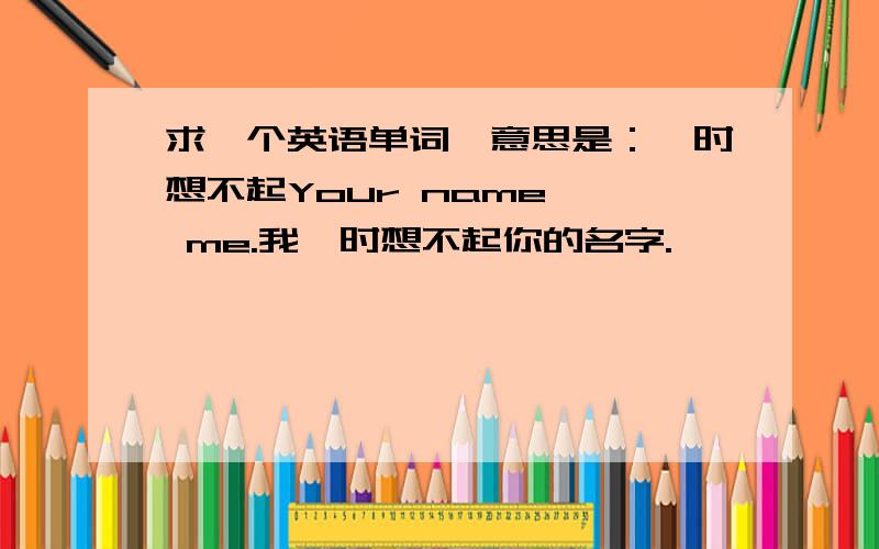 求一个英语单词,意思是：一时想不起Your name * me.我一时想不起你的名字.