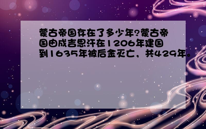 蒙古帝国存在了多少年?蒙古帝国由成吉思汗在1206年建国到1635年被后金灭亡，共429年。