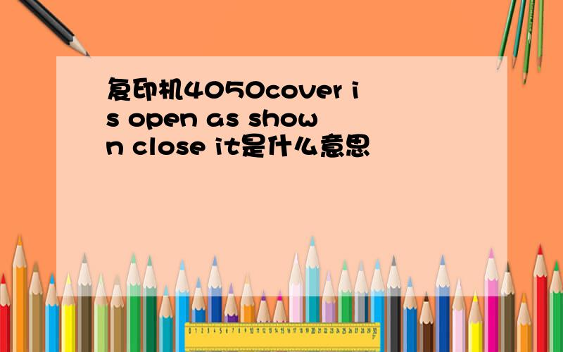 复印机4050cover is open as shown close it是什么意思