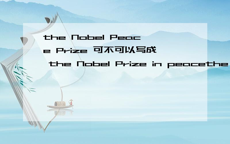 the Nobel Peace Prize 可不可以写成 the Nobel Prize in peacethe Nobel Prize in Physics为什么可以这么写。是不是可以理解在物理方面的诺贝尔奖 那为什么不可以理解在和平方面的诺贝尔奖呢