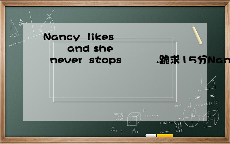 Nancy  likes         and she  never  stops          .跪求15分Nancy   likes   后加一个词 关于talk    最后再加个词 关于talk