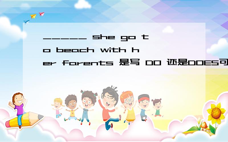 _____ she go to beach with her farents 是写 DO 还是DOES可是后面还有父母啊` 不就是3个人了?