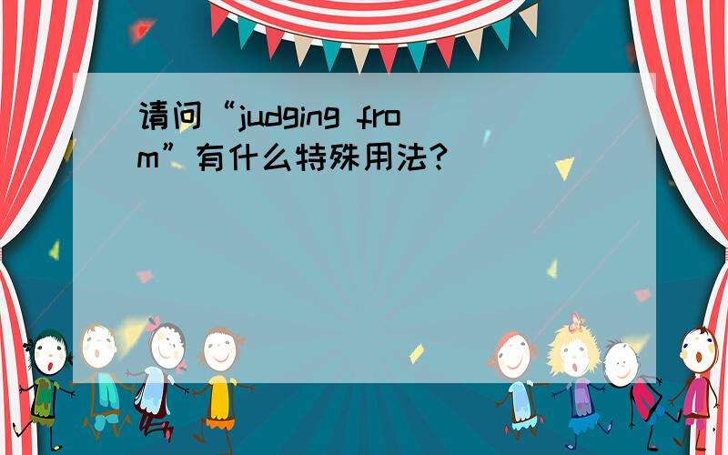 请问“judging from”有什么特殊用法?