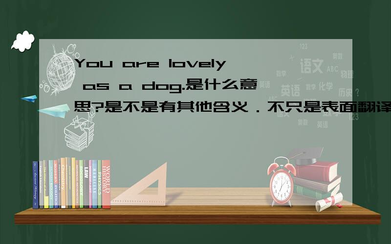 You are lovely as a dog.是什么意思?是不是有其他含义．不只是表面翻译呢？