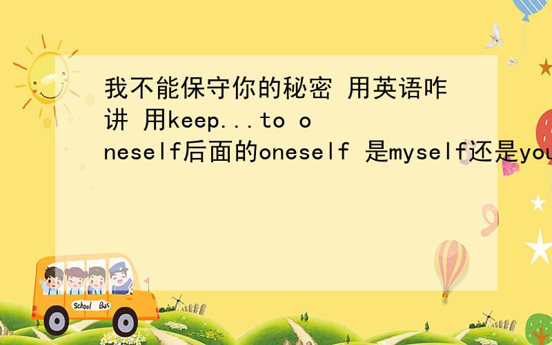 我不能保守你的秘密 用英语咋讲 用keep...to oneself后面的oneself 是myself还是yourself?