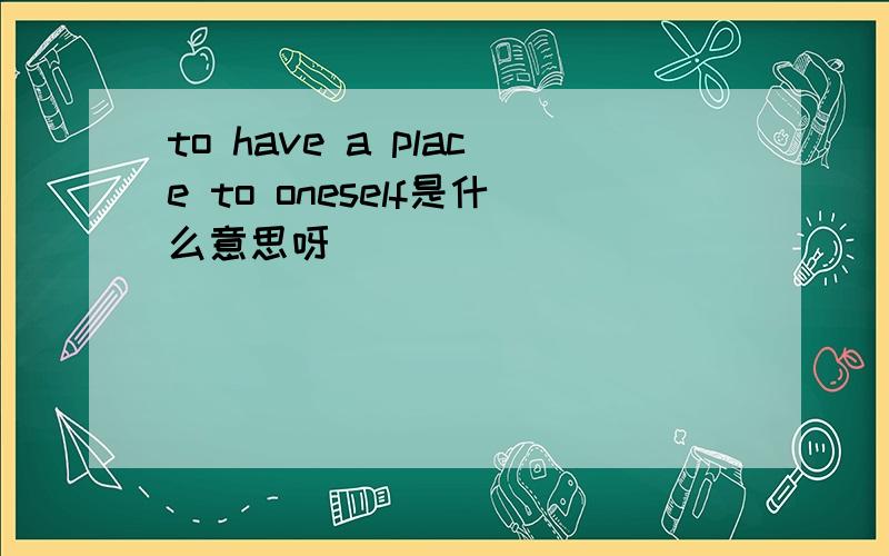 to have a place to oneself是什么意思呀