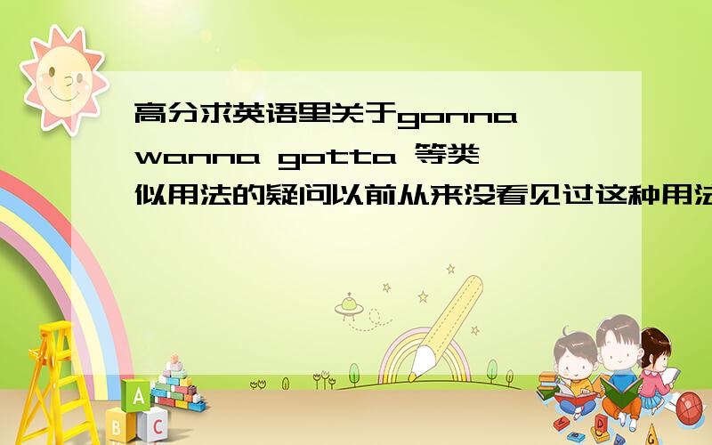 高分求英语里关于gonna wanna gotta 等类似用法的疑问以前从来没看见过这种用法,今天看了几个英语的视频,发现都这么说,这个是口语么?如果是 还有其他的类似常用的有所写么