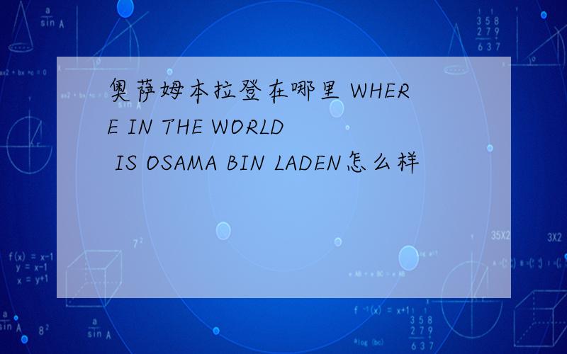 奥萨姆本拉登在哪里 WHERE IN THE WORLD IS OSAMA BIN LADEN怎么样