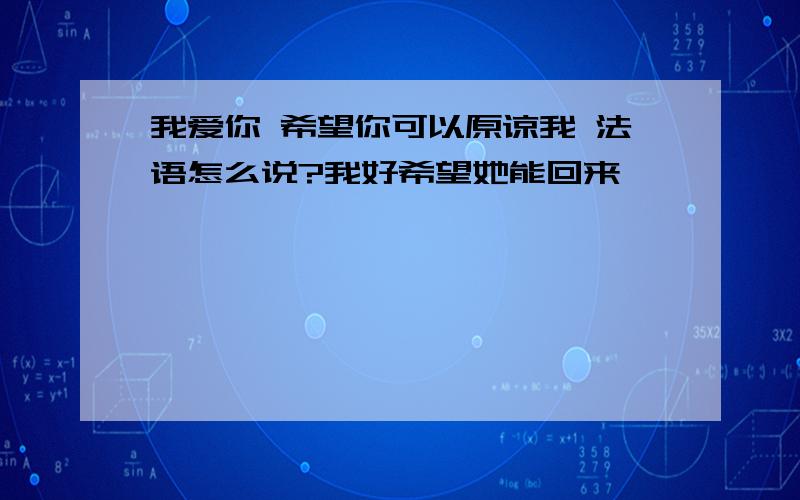 我爱你 希望你可以原谅我 法语怎么说?我好希望她能回来