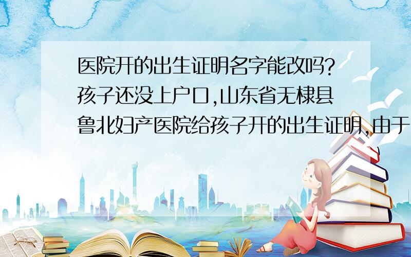 医院开的出生证明名字能改吗?孩子还没上户口,山东省无棣县鲁北妇产医院给孩子开的出生证明,由于时间太仓促没仔细考虑,回家后觉的名字不太理想想改下,医院给改吗?还有谁在鲁北医院有