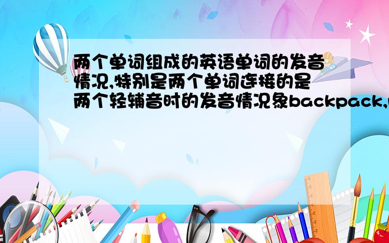 两个单词组成的英语单词的发音情况,特别是两个单词连接的是两个轻辅音时的发音情况象backpack,notebook,前一个单词中k应该停顿一拍还是应该发出来,后一个中的t应该发清楚还是停顿一拍不发