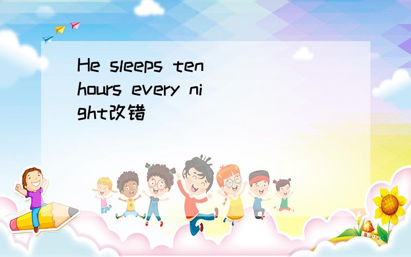 He sleeps ten hours every night改错