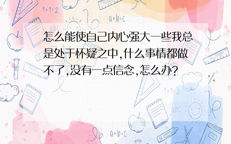 怎么能使自己内心强大一些我总是处于怀疑之中,什么事情都做不了,没有一点信念,怎么办?