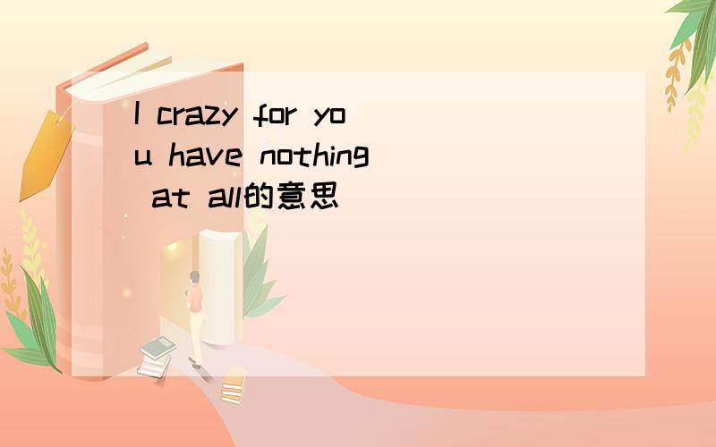 I crazy for you have nothing at all的意思