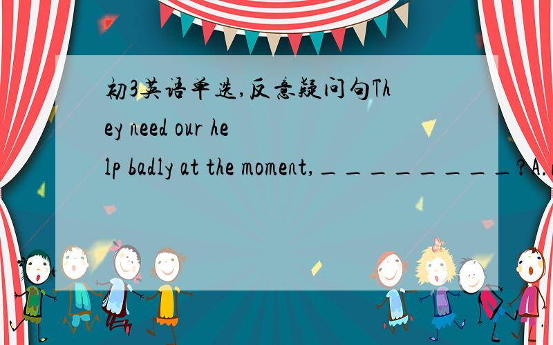 初3英语单选,反意疑问句They need our help badly at the moment,________?A.needn’t they B.need they C.don’t they D.do they 选什么?为什么我也觉得选C可是答案是A