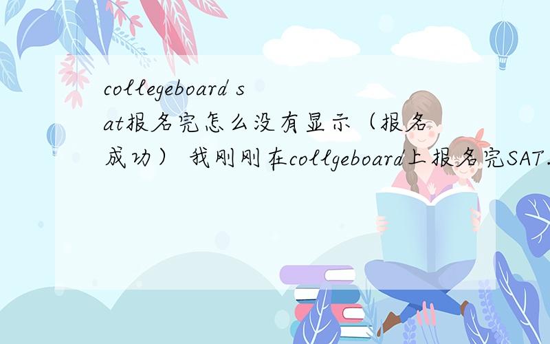 collegeboard sat报名完怎么没有显示（报名成功） 我刚刚在collgeboard上报名完SAT.但是报名完怎么没有显示说“你报名成功”之类的.我看了我的邮件,也没有收到之类的邮件.当我再次登入时,根以