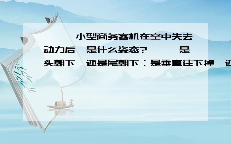 〓★〓小型商务客机在空中失去动力后,是什么姿态?〓★〓是头朝下,还是尾朝下；是垂直往下掉,还是向前斜着往下掉?