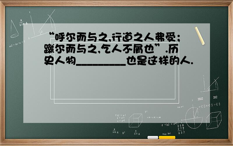 “呼尔而与之,行道之人弗受；蹴尔而与之,乞人不屑也”.历史人物_________也是这样的人.