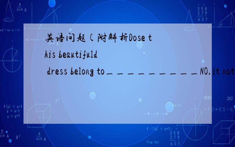 英语问题(附解析Dose this beautifuld dress belong to_________NO,it not mine .it's_____A yours his B you his C you him D your his 词组,谋生