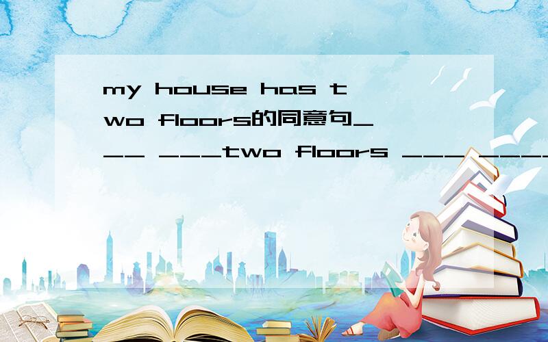 my house has two floors的同意句___ ___two floors ___ ____ _____