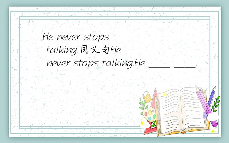 He never stops talking.同义句He never stops talking.He ____ ____.