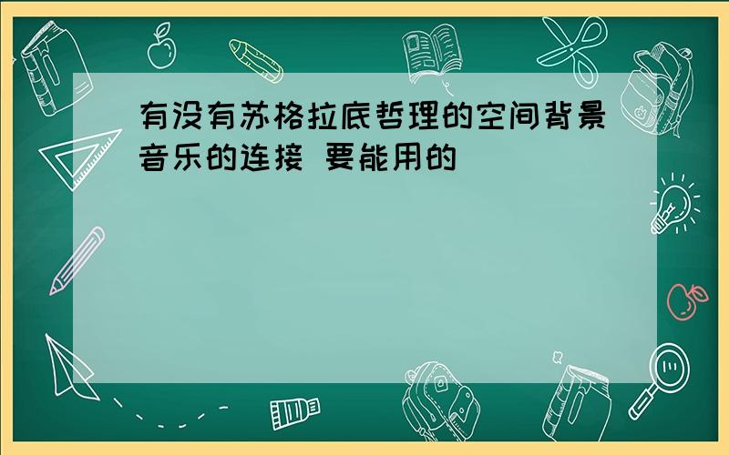 有没有苏格拉底哲理的空间背景音乐的连接 要能用的