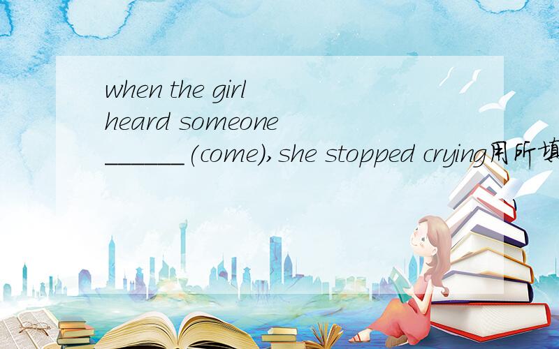 when the girl heard someone ______(come),she stopped crying用所填词正确形式.为什么 理由