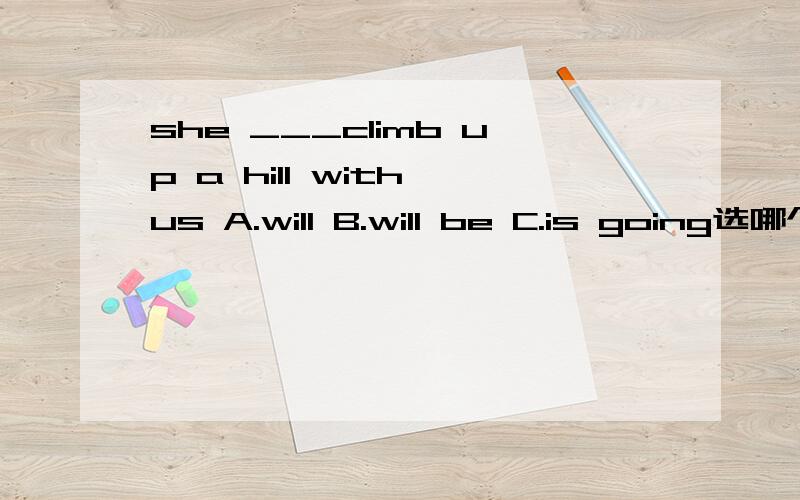 she ___climb up a hill with us A.will B.will be C.is going选哪个为什么