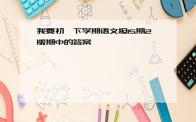 我要初一下学期语文报15期2版期中的答案,