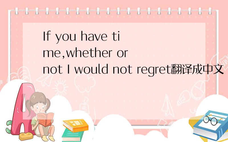 If you have time,whether or not I would not regret翻译成中文