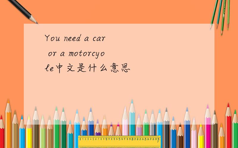 You need a car or a motorcyole中文是什么意思