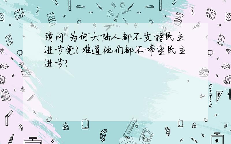 请问 为何大陆人都不支持民主进步党?难道他们都不希望民主进步?