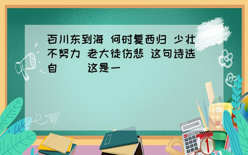 百川东到海 何时复西归 少壮不努力 老大徒伤悲 这句诗选自( )这是一( )