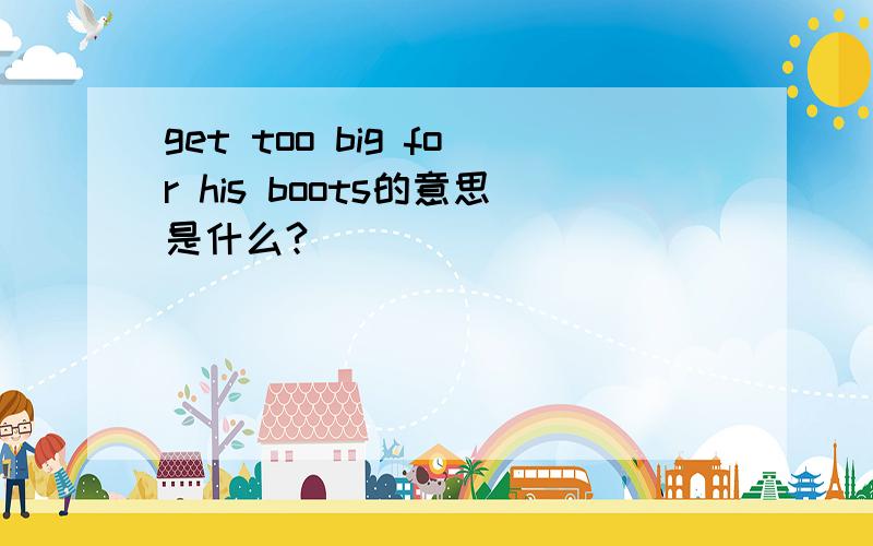 get too big for his boots的意思是什么?