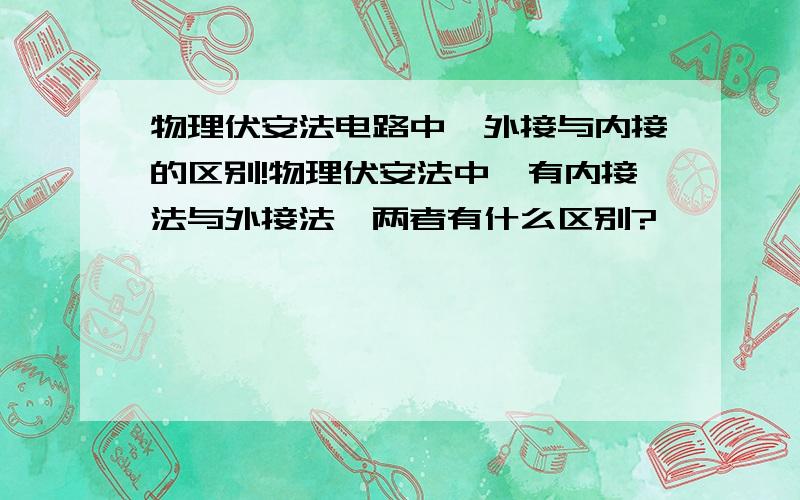 物理伏安法电路中,外接与内接的区别!物理伏安法中,有内接法与外接法,两者有什么区别?