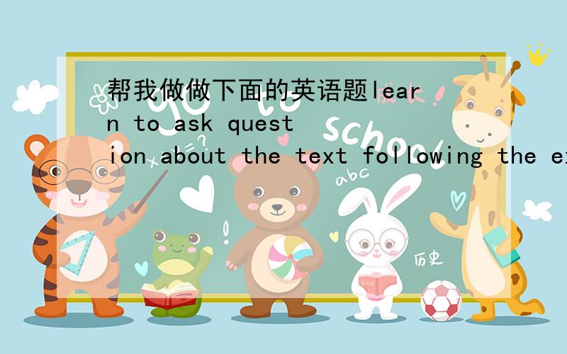 帮我做做下面的英语题learn to ask question about the text following the example belowex:leroy was the only child of Mr and Mrs.Ton-was leroy-------------yes ,he was1 :an ency clopedia gives information on all branchs of knowledge2:idaville l