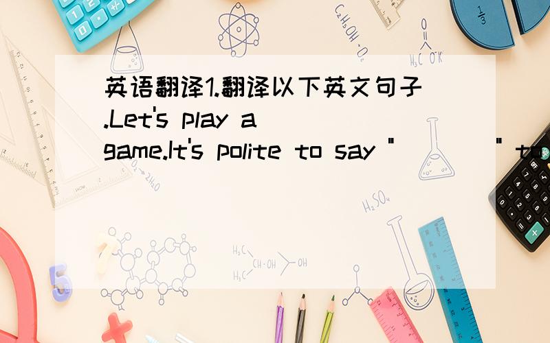 英语翻译1.翻译以下英文句子.Let's play a game.It's polite to say 