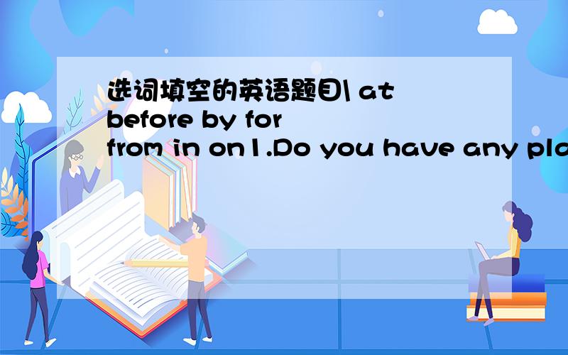 选词填空的英语题目\ at before by for from in on1.Do you have any plans ______ Thanksgiving?2.It falls ______ the second Sunday _____May.3.The office is going to have a picnic _____ the long lake.4.On the night _______ Christmas ,we go from h