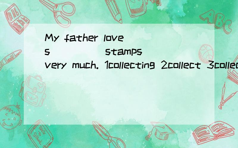 My father loves ____ stamps very much. 1collecting 2collect 3collects 4 to collects