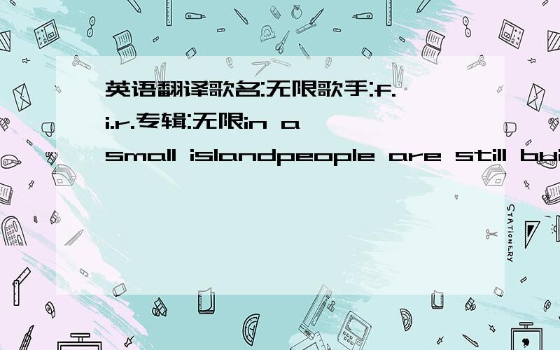 英语翻译歌名:无限歌手:f.i.r.专辑:无限in a small islandpeople are still building thereso called-traditiontotally controlled by their desiresand listen!their wordsseeking one more step further to the heavenwheher you like it or not the br