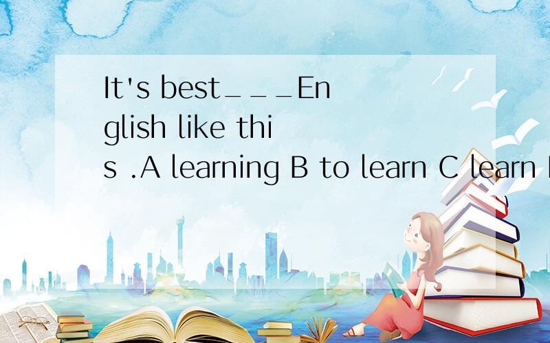 It's best___English like this .A learning B to learn C learn D learned