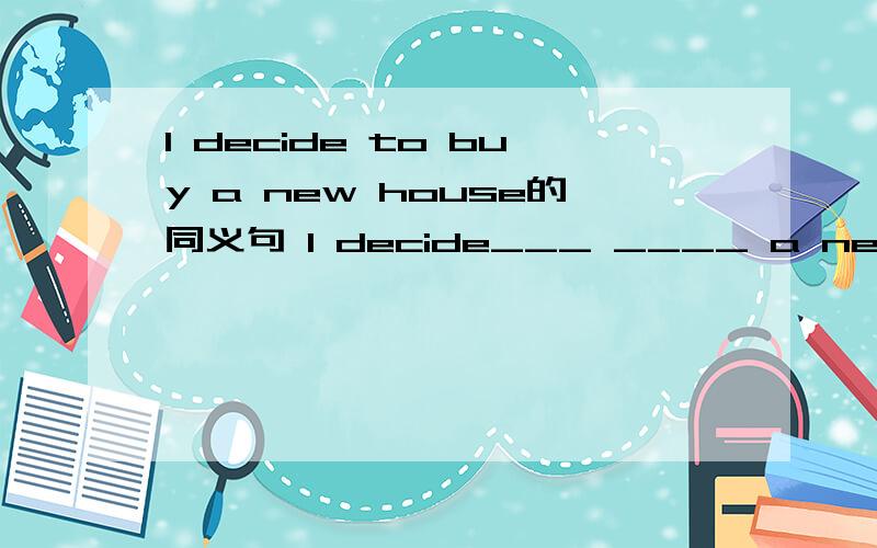 I decide to buy a new house的同义句 I decide___ ____ a new house