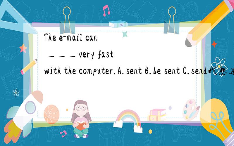 The e-mail can ___very fast with the computer.A.sent B.be sent C.send我想选B.可答案给的是A.请问哪个是正确的答案,并说明理由