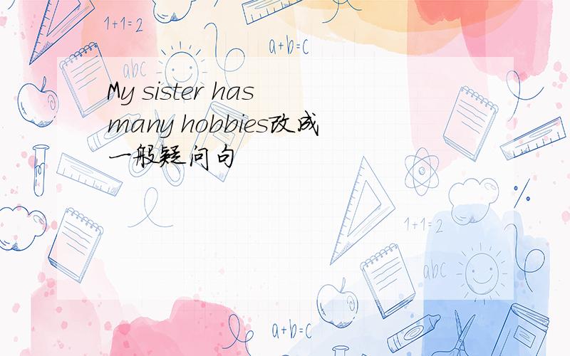 My sister has many hobbies改成一般疑问句