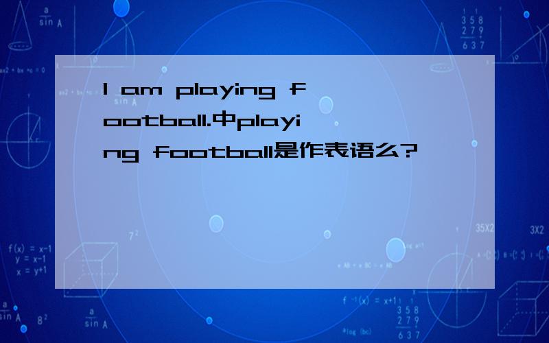 I am playing football.中playing football是作表语么?