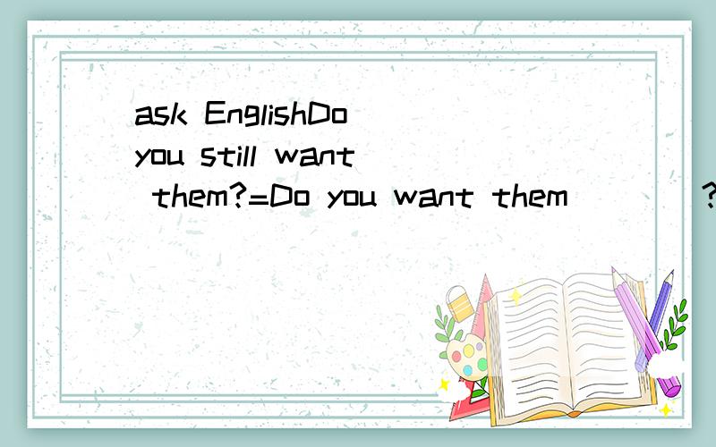 ask EnglishDo you still want them?=Do you want them____?A.yet B.now C.more D.even