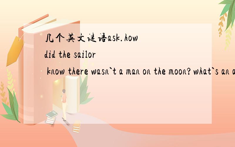 几个英文谜语ask.how did the sailor know there wasn`t a man on the moon?what`s an astronaut`s favourite fish?what kindof star is notseen in the sky?