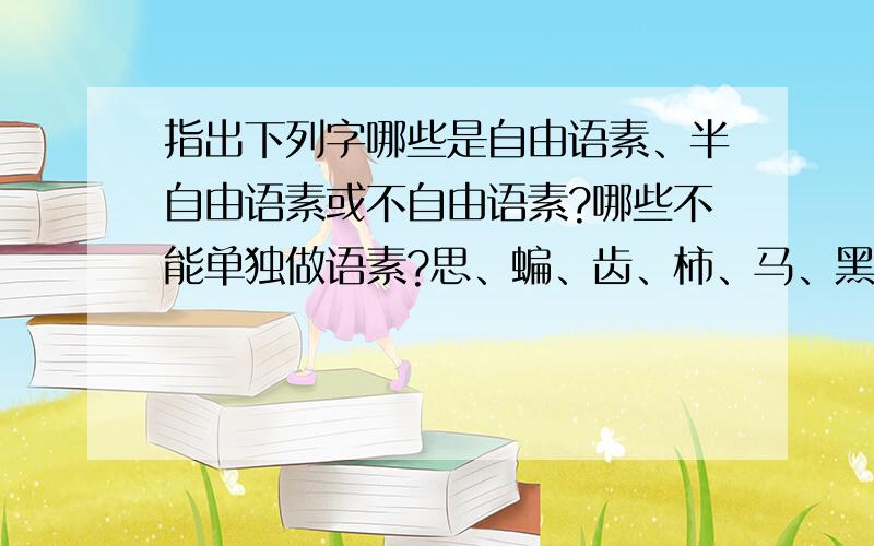 指出下列字哪些是自由语素、半自由语素或不自由语素?哪些不能单独做语素?思、蝙、齿、柿、马、黑、踌、光、荣、高、阿、者