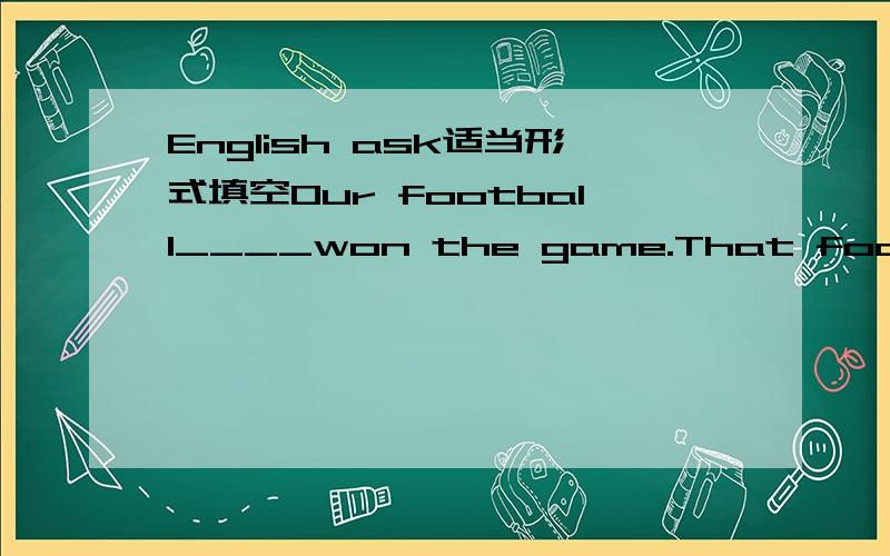 English ask适当形式填空Our football____won the game.That football_______was very interesting.