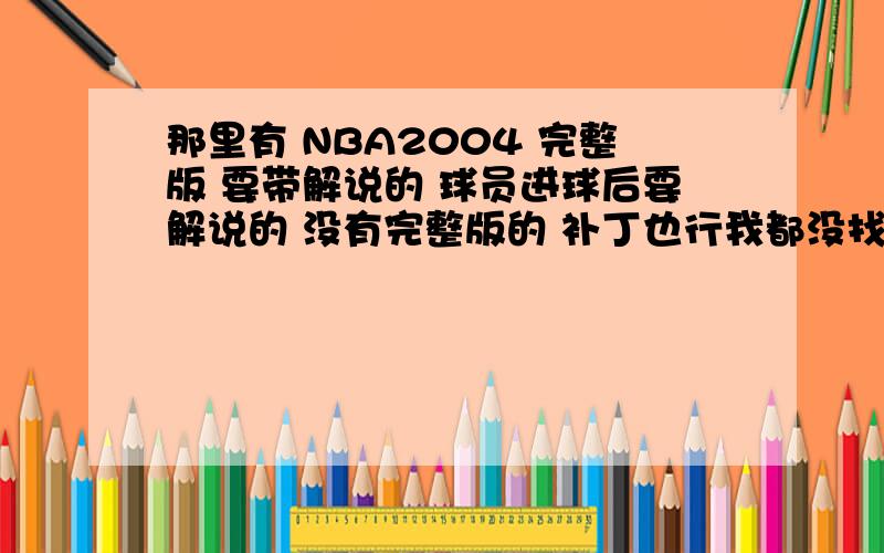 那里有 NBA2004 完整版 要带解说的 球员进球后要解说的 没有完整版的 补丁也行我都没找到 在那里 下载 是那个 电驴